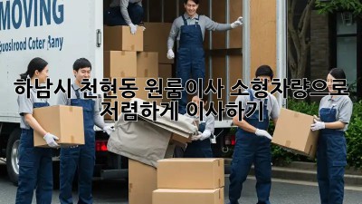 하남시 천현동 원룸이사 소형차량으로 저렴하게 이사하기! 🚗💨