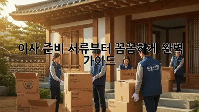 이사 준비, 서류부터 꼼꼼하게! 완벽 가이드